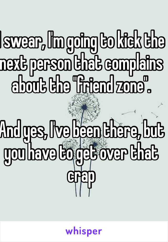 I swear, I'm going to kick the next person that complains about the "friend zone".

And yes, I've been there, but you have to get over that crap