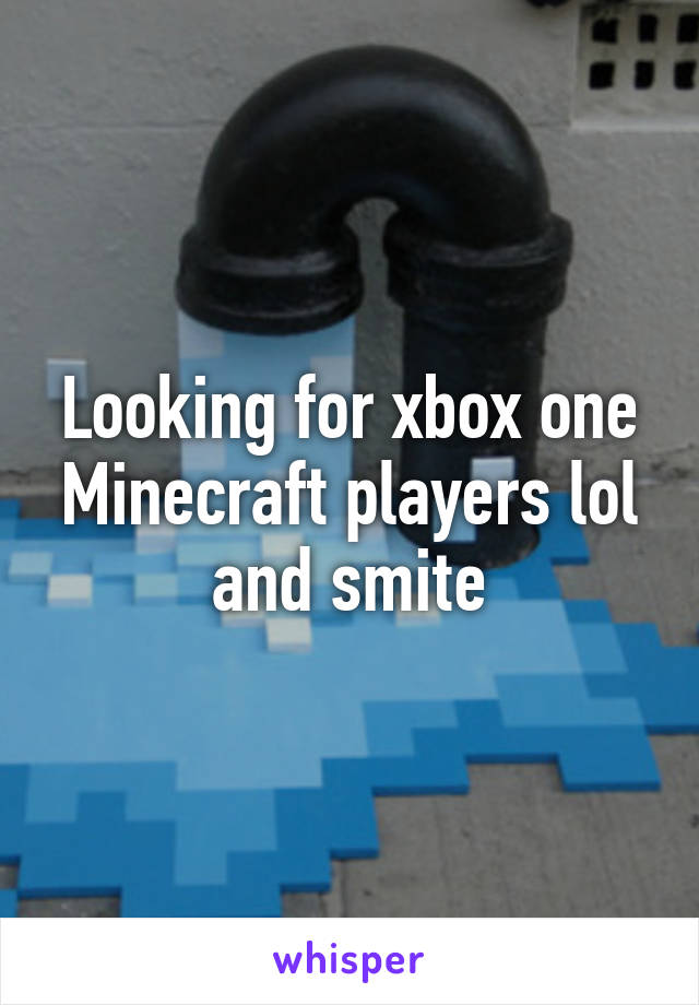 Looking for xbox one Minecraft players lol and smite