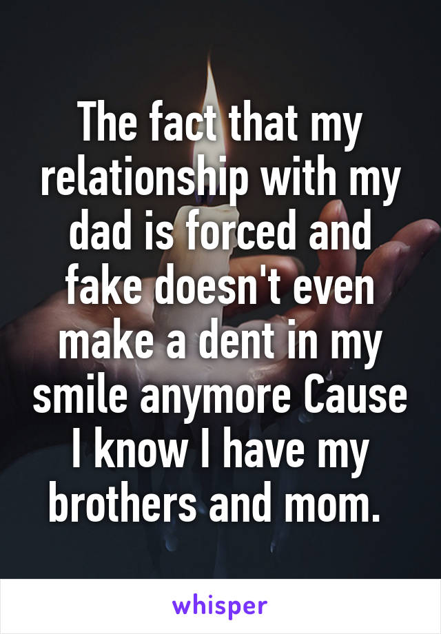 The fact that my relationship with my dad is forced and fake doesn't even make a dent in my smile anymore Cause I know I have my brothers and mom. 