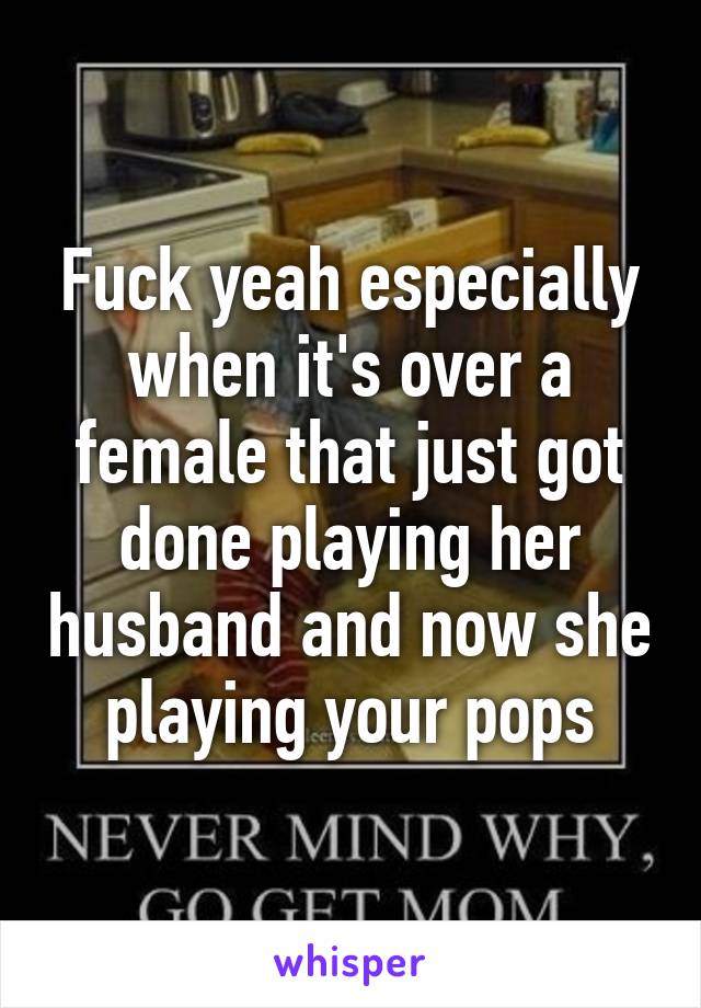 Fuck yeah especially when it's over a female that just got done playing her husband and now she playing your pops