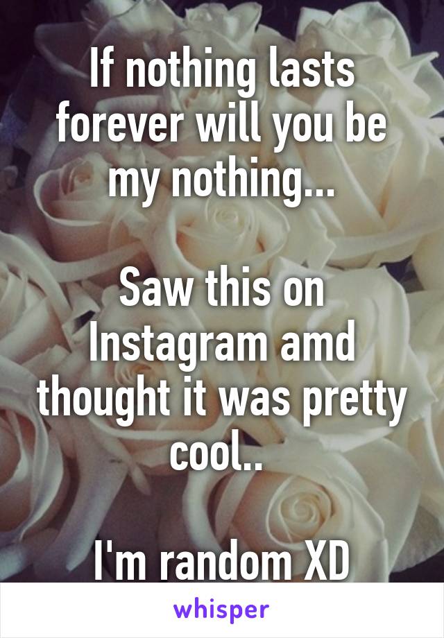 If nothing lasts forever will you be my nothing...

Saw this on Instagram amd thought it was pretty cool.. 

I'm random XD