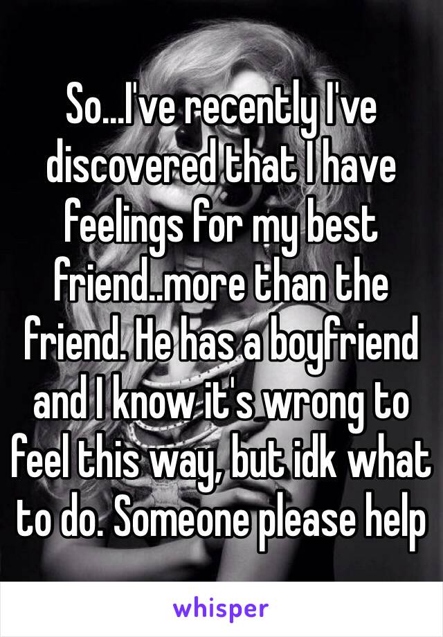 So...I've recently I've discovered that I have feelings for my best friend..more than the friend. He has a boyfriend and I know it's wrong to feel this way, but idk what to do. Someone please help