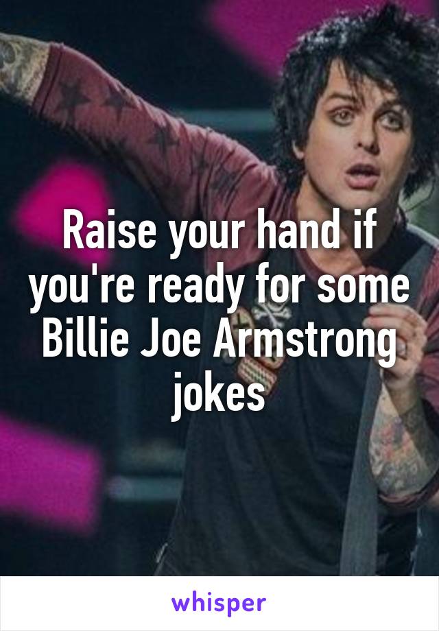 Raise your hand if you're ready for some Billie Joe Armstrong jokes