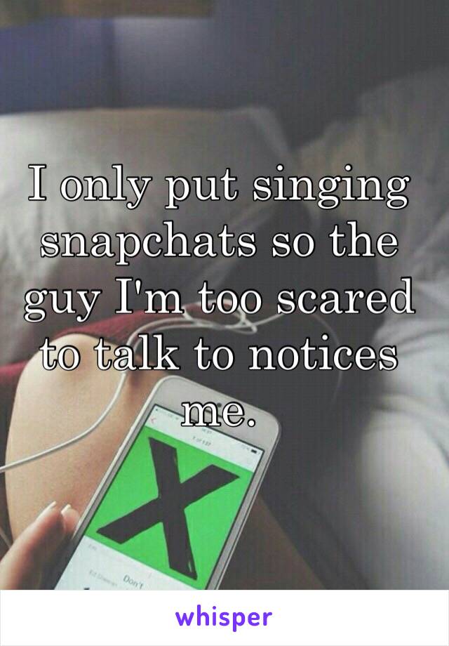 I only put singing snapchats so the guy I'm too scared to talk to notices me. 