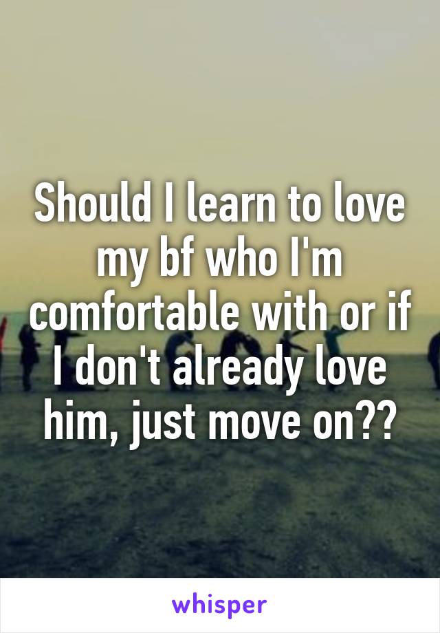 Should I learn to love my bf who I'm comfortable with or if I don't already love him, just move on??