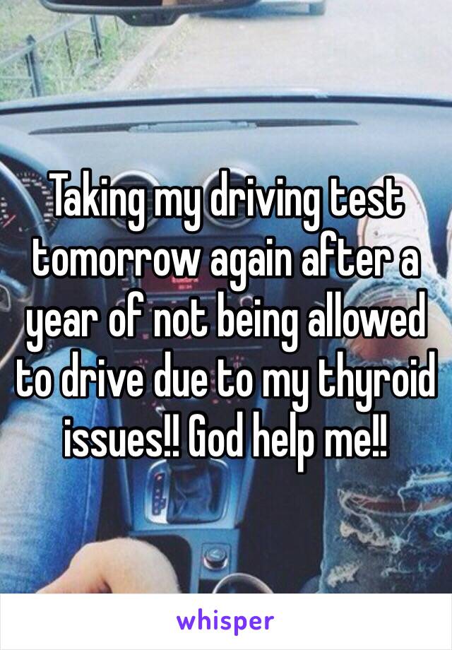 Taking my driving test tomorrow again after a year of not being allowed to drive due to my thyroid issues!! God help me!! 