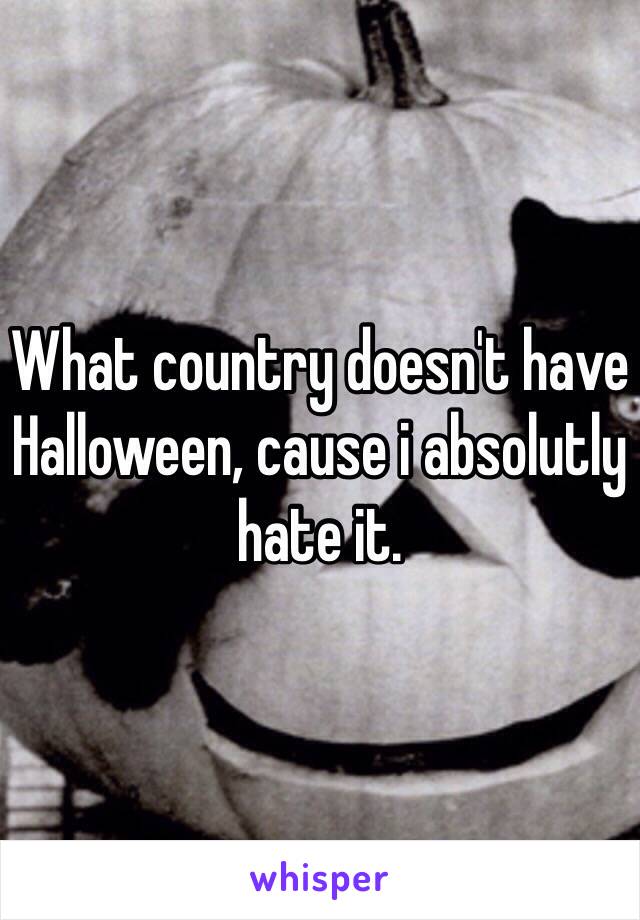 What country doesn't have Halloween, cause i absolutly hate it.