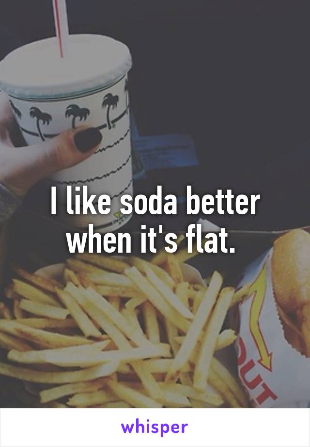 I like soda better when it's flat. 