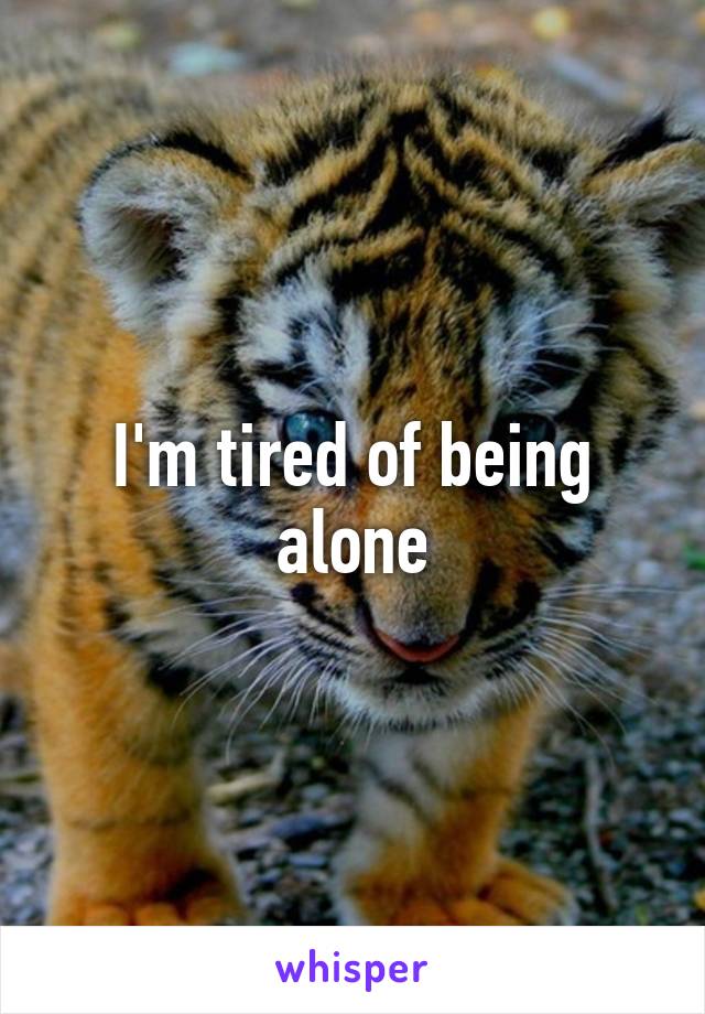 I'm tired of being alone