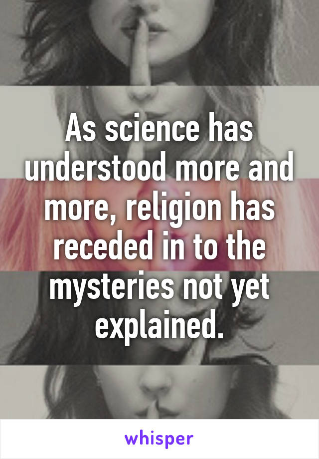 As science has understood more and more, religion has receded in to the mysteries not yet explained.