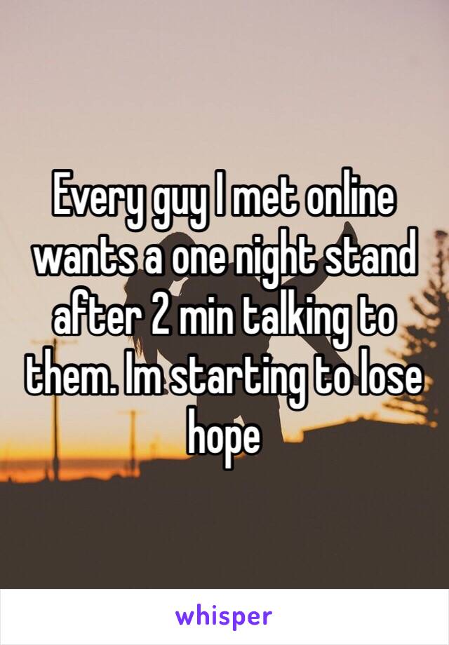 Every guy I met online wants a one night stand after 2 min talking to them. Im starting to lose hope