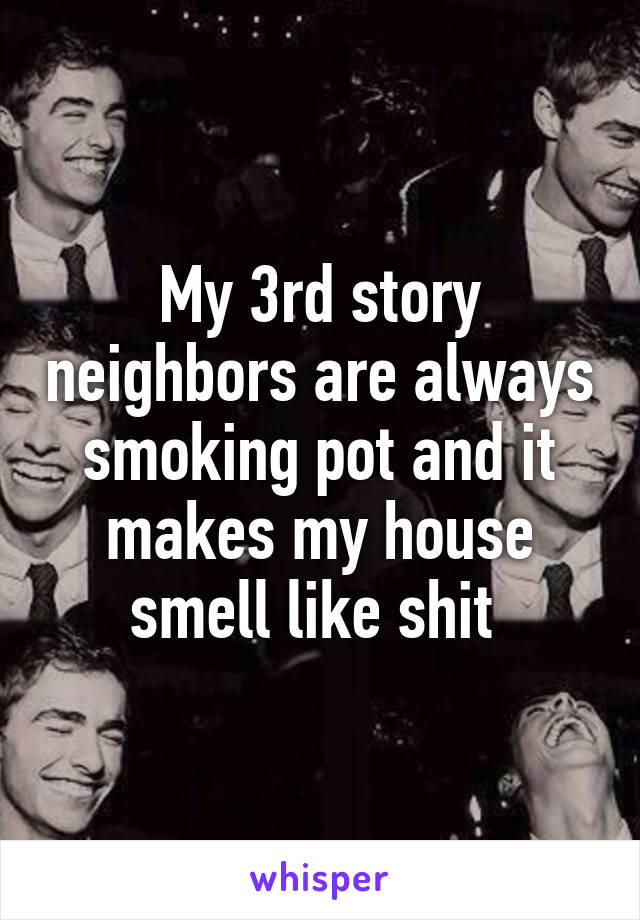 My 3rd story neighbors are always smoking pot and it makes my house smell like shit 