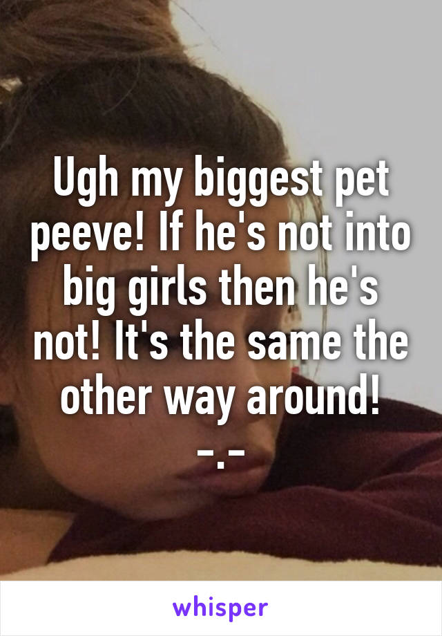 Ugh my biggest pet peeve! If he's not into big girls then he's not! It's the same the other way around!
-.-