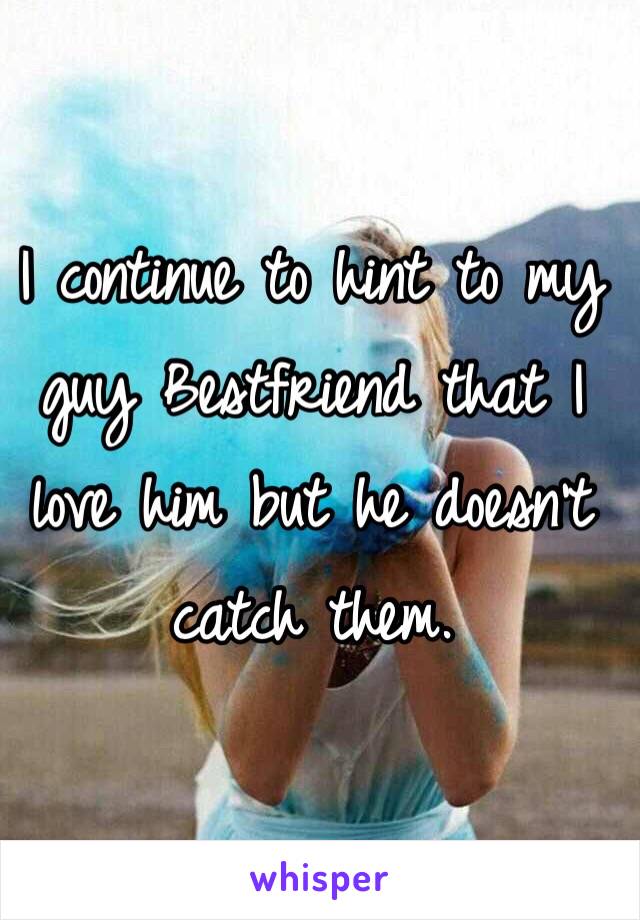 I continue to hint to my guy Bestfriend that I love him but he doesn't catch them. 