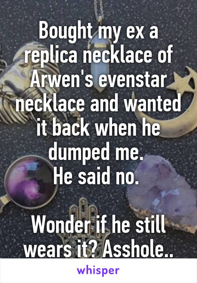 Bought my ex a replica necklace of Arwen's evenstar necklace and wanted it back when he dumped me. 
He said no. 

Wonder if he still wears it? Asshole..