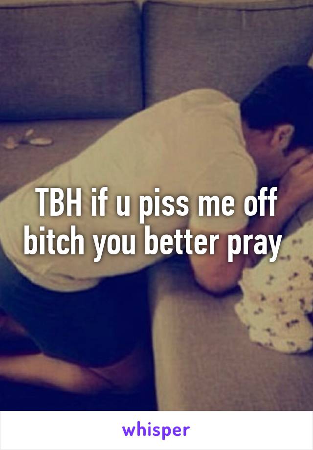 TBH if u piss me off bitch you better pray 