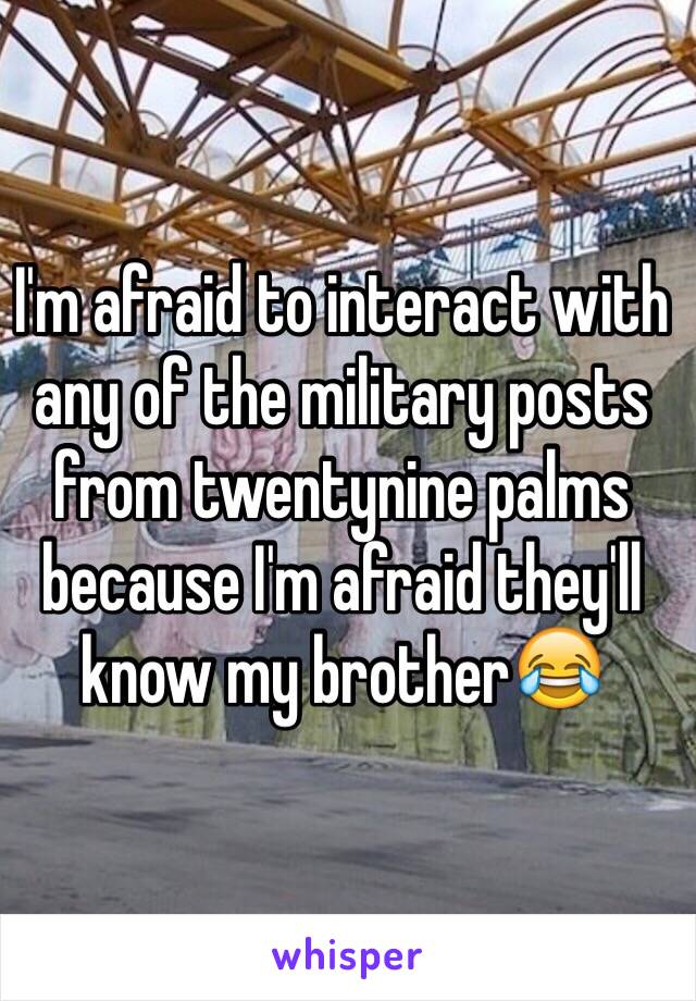 I'm afraid to interact with any of the military posts from twentynine palms because I'm afraid they'll know my brother😂