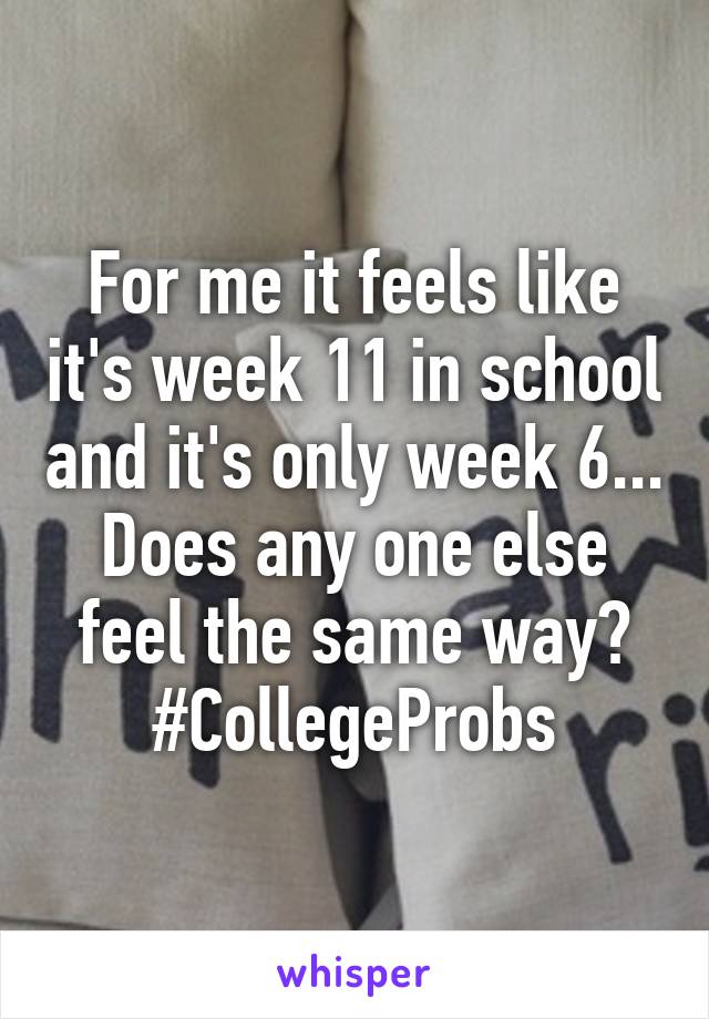 For me it feels like it's week 11 in school and it's only week 6... Does any one else feel the same way? #CollegeProbs