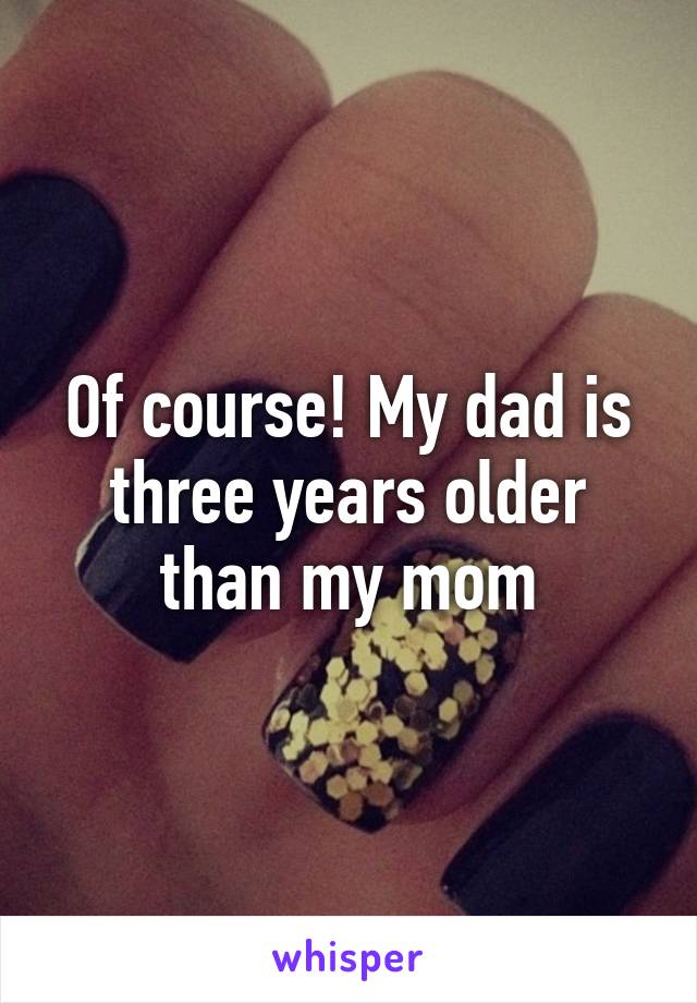 Of course! My dad is three years older than my mom