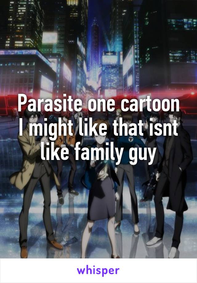 Parasite one cartoon I might like that isnt like family guy
