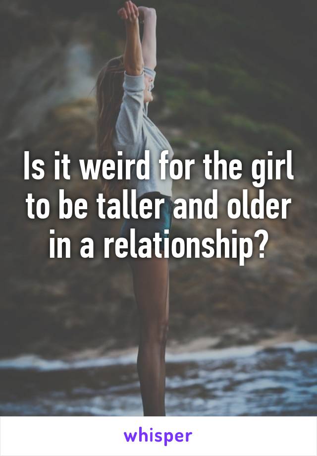 Is it weird for the girl to be taller and older in a relationship?
