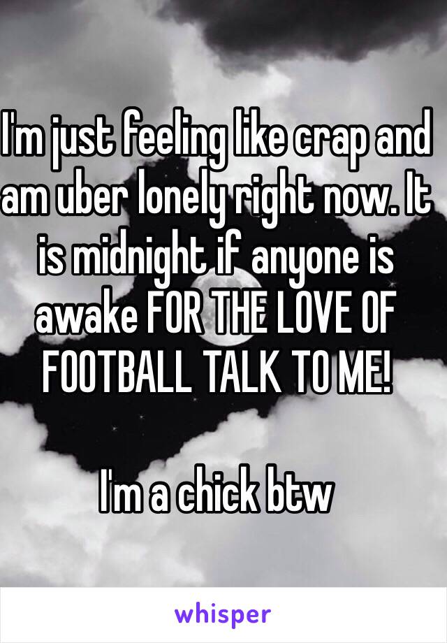 I'm just feeling like crap and am uber lonely right now. It is midnight if anyone is awake FOR THE LOVE OF FOOTBALL TALK TO ME!

I'm a chick btw