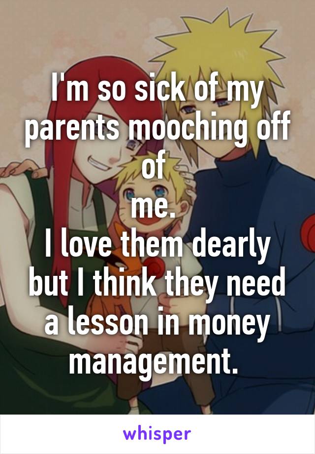 I'm so sick of my parents mooching off of 
me. 
I love them dearly but I think they need a lesson in money management. 