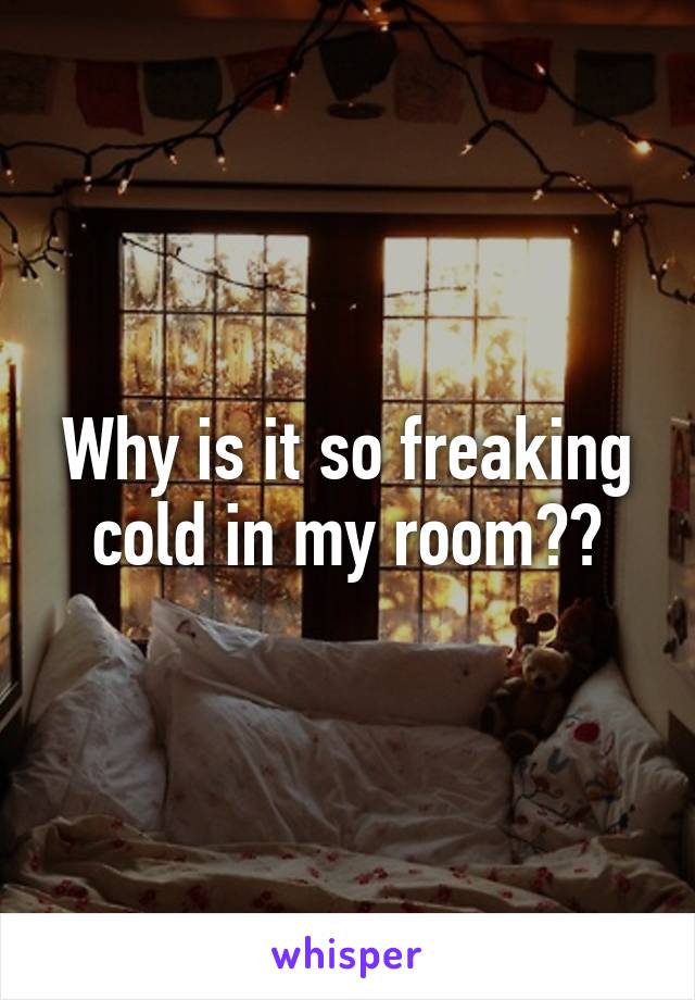 Why is it so freaking cold in my room??