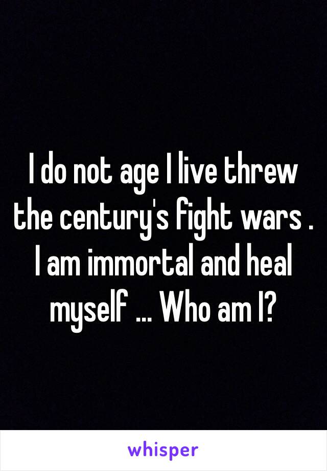 I do not age I live threw the century's fight wars . I am immortal and heal myself ... Who am I?