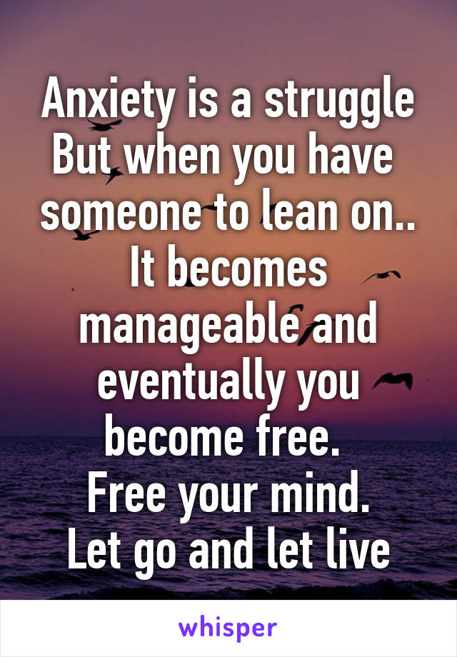 Anxiety is a struggle
But when you have 
someone to lean on..
It becomes manageable and eventually you become free. 
Free your mind.
Let go and let live