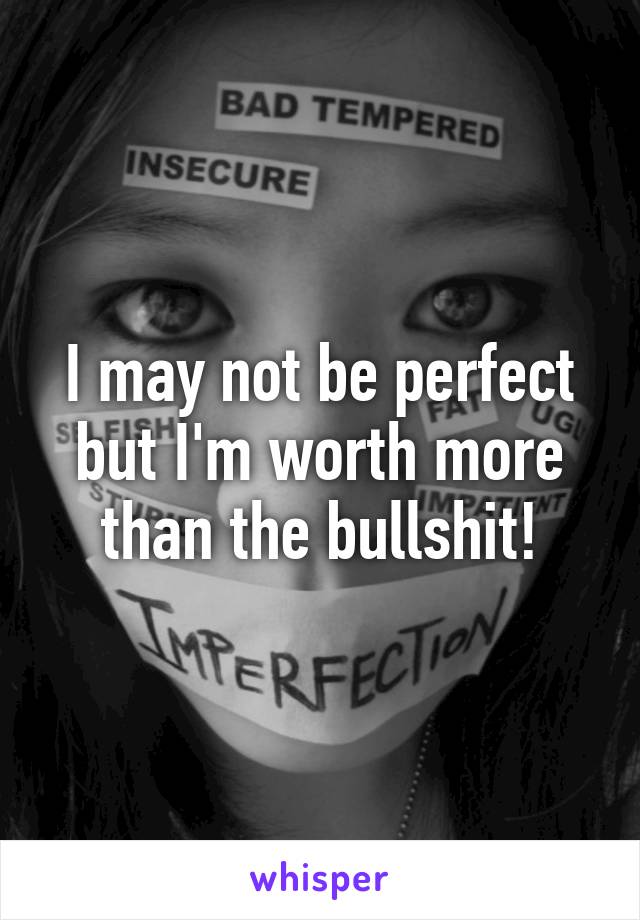 I may not be perfect but I'm worth more than the bullshit!