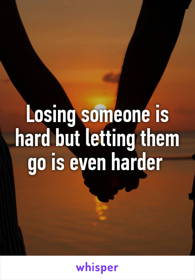 Losing someone is hard but letting them go is even harder 