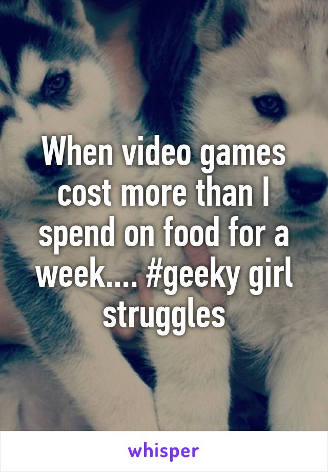 When video games cost more than I spend on food for a week.... #geeky girl struggles