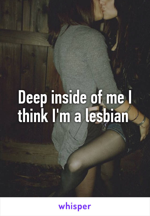 Deep inside of me I think I'm a lesbian 