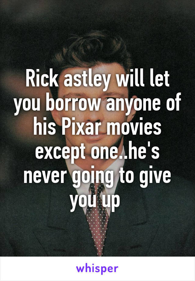 Rick astley will let you borrow anyone of his Pixar movies except one..he's never going to give you up 