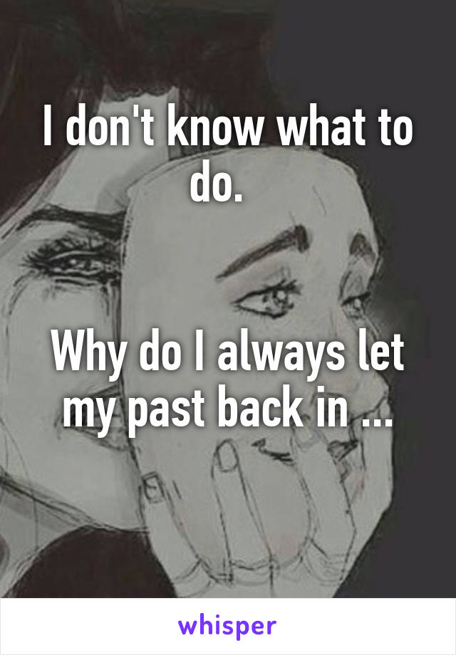 I don't know what to do.  


Why do I always let my past back in ...

