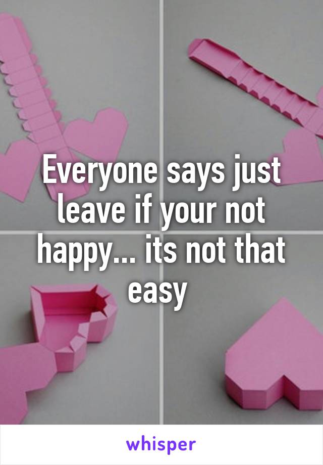 Everyone says just leave if your not happy... its not that easy 