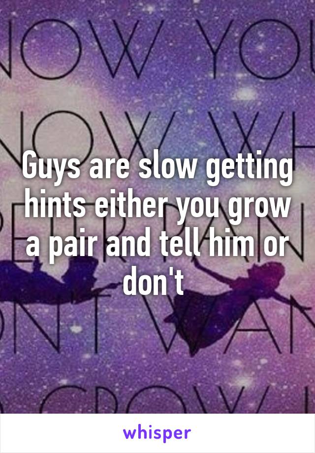 Guys are slow getting hints either you grow a pair and tell him or don't 