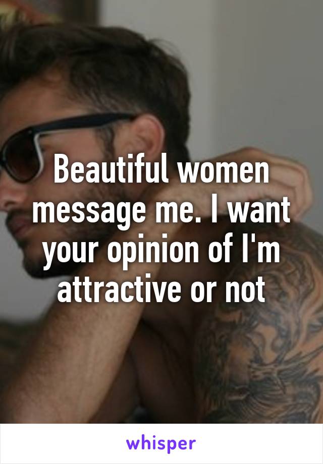 Beautiful women message me. I want your opinion of I'm attractive or not