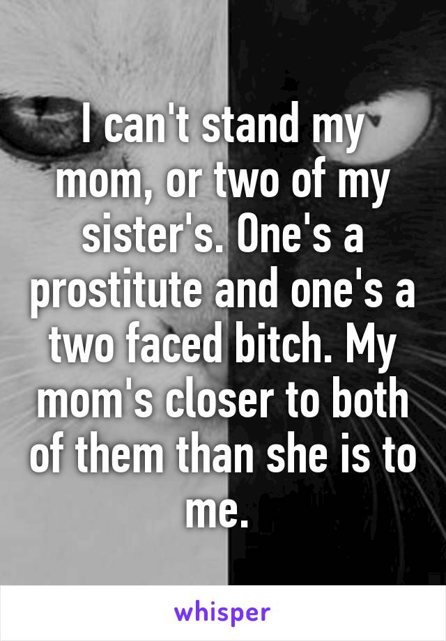 I can't stand my mom, or two of my sister's. One's a prostitute and one's a two faced bitch. My mom's closer to both of them than she is to me. 