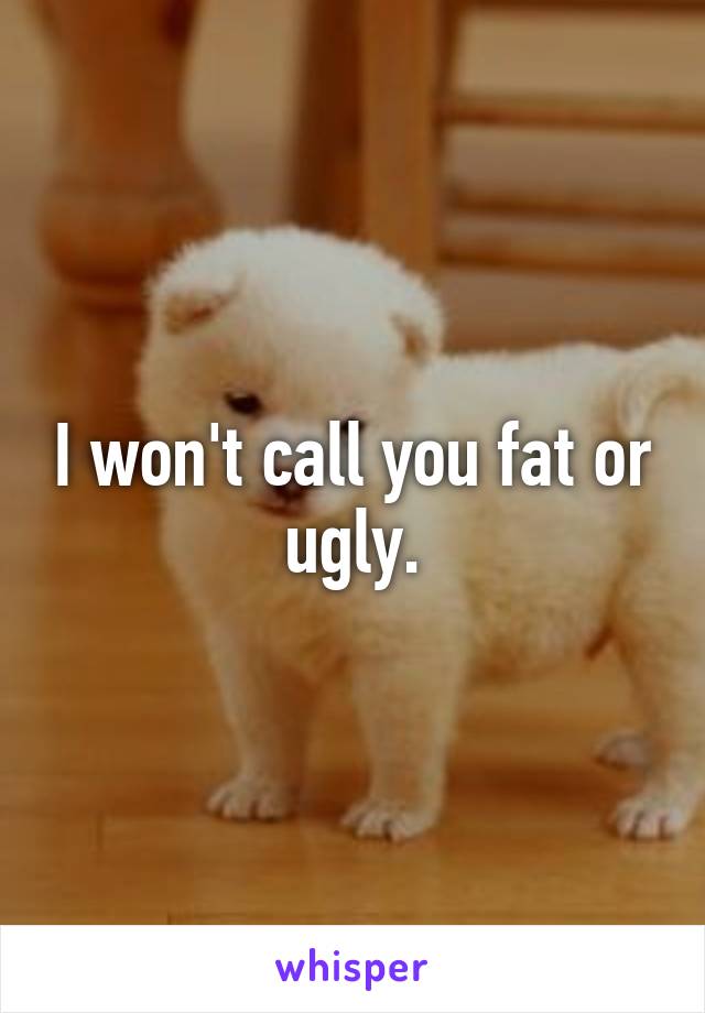 I won't call you fat or ugly.