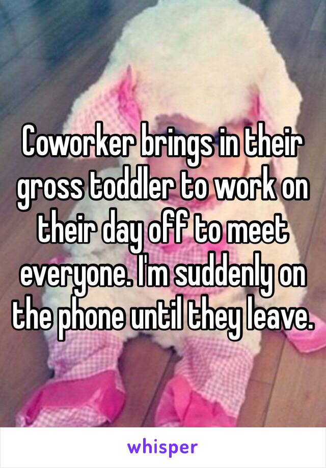 Coworker brings in their gross toddler to work on their day off to meet everyone. I'm suddenly on the phone until they leave.