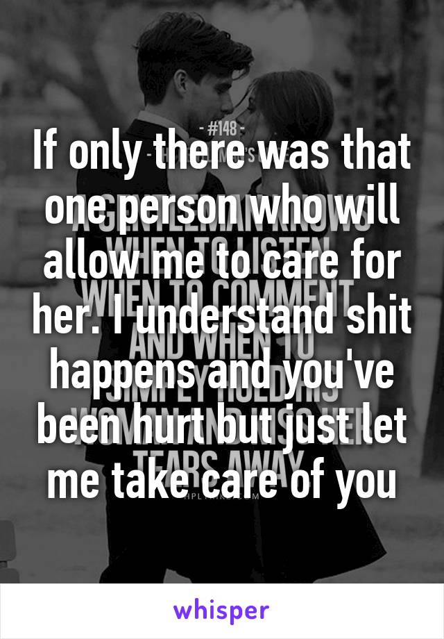 If only there was that one person who will allow me to care for her. I understand shit happens and you've been hurt but just let me take care of you