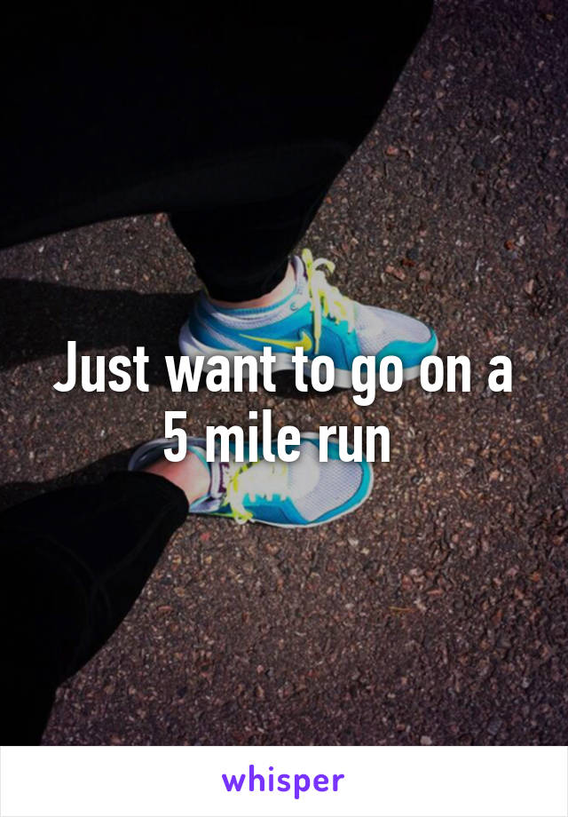 Just want to go on a 5 mile run 