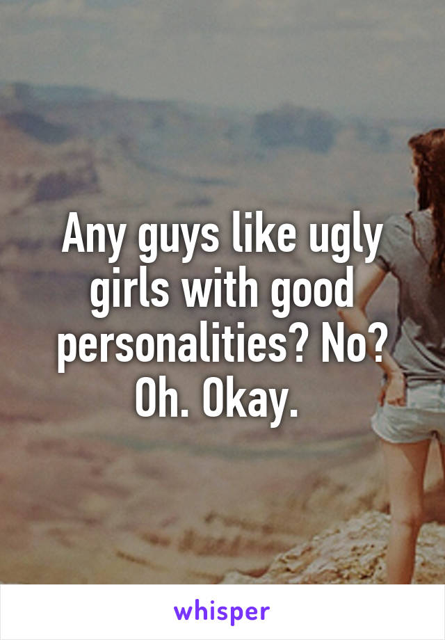 Any guys like ugly girls with good personalities? No? Oh. Okay. 