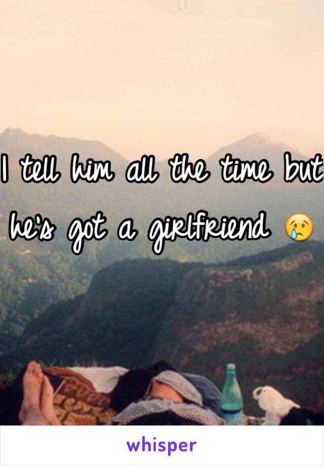 I tell him all the time but he's got a girlfriend 😢