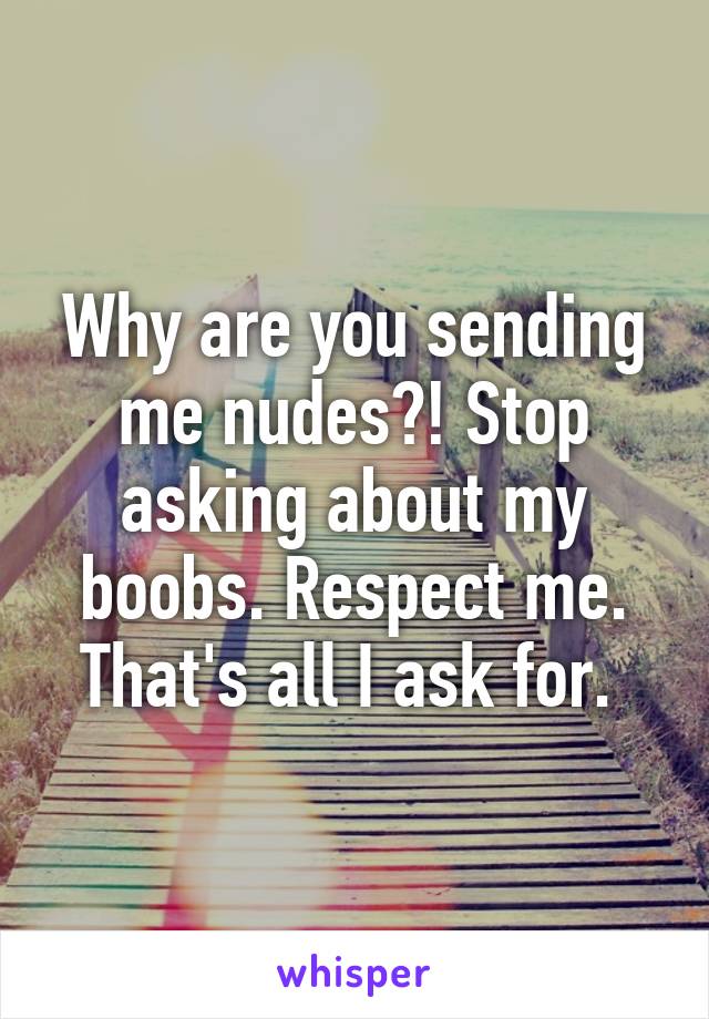 Why are you sending me nudes?! Stop asking about my boobs. Respect me. That's all I ask for. 