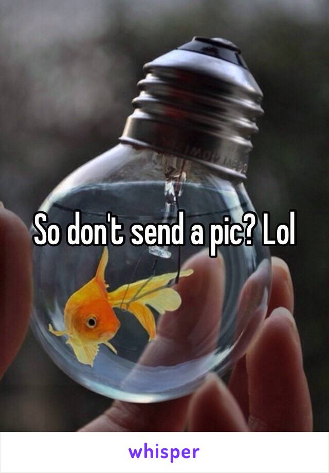 So don't send a pic? Lol