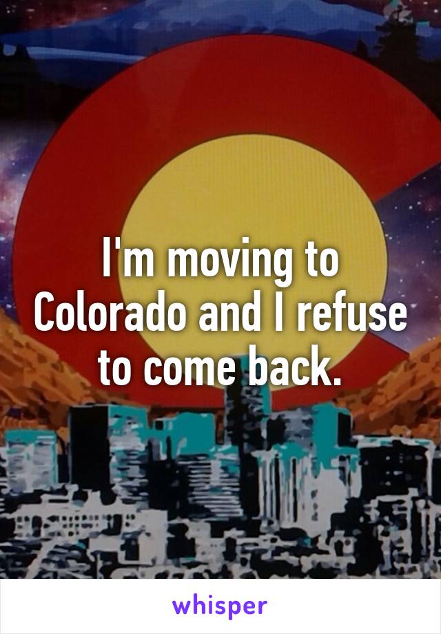 I'm moving to Colorado and I refuse to come back.