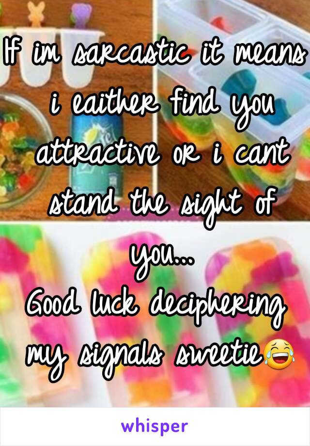 If im sarcastic it means i eaither find you attractive or i cant stand the sight of you...
Good luck deciphering my signals sweetie😂 